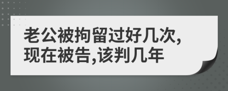 老公被拘留过好几次,现在被告,该判几年