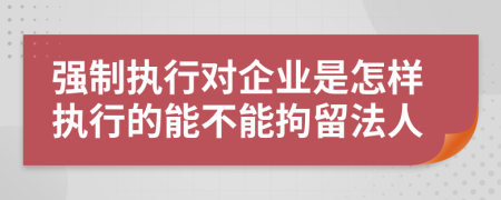 强制执行对企业是怎样执行的能不能拘留法人