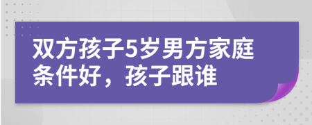 双方孩子5岁男方家庭条件好，孩子跟谁