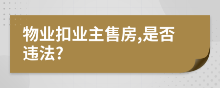 物业扣业主售房,是否违法?