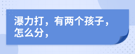 瀑力打，有两个孩子，怎么分，