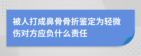 被人打成鼻骨骨折鉴定为轻微伤对方应负什么责任