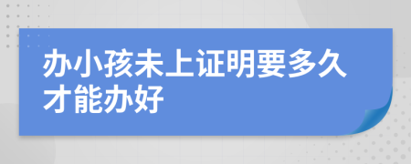 办小孩未上证明要多久才能办好