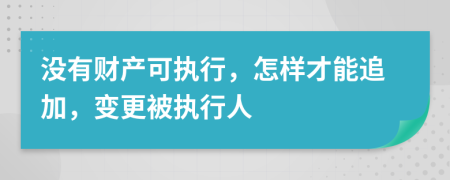 没有财产可执行，怎样才能追加，变更被执行人