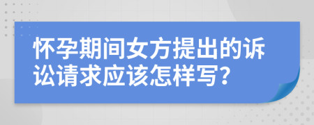 怀孕期间女方提出的诉讼请求应该怎样写？