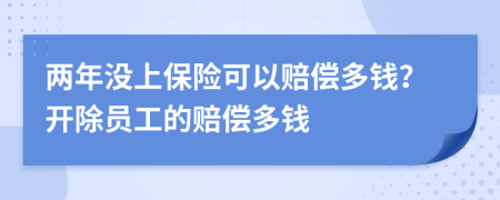 两年没上保险可以赔偿多钱？开除员工的赔偿多钱