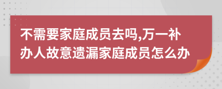 不需要家庭成员去吗,万一补办人故意遗漏家庭成员怎么办