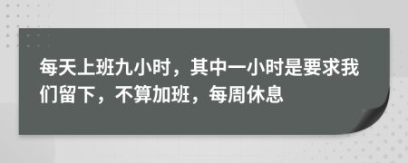 每天上班九小时，其中一小时是要求我们留下，不算加班，每周休息