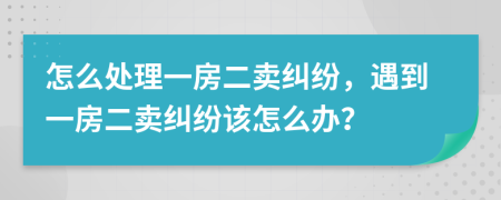 怎么处理一房二卖纠纷，遇到一房二卖纠纷该怎么办？