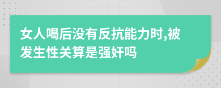 女人喝后没有反抗能力时,被发生性关算是强奸吗