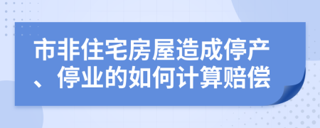 市非住宅房屋造成停产、停业的如何计算赔偿