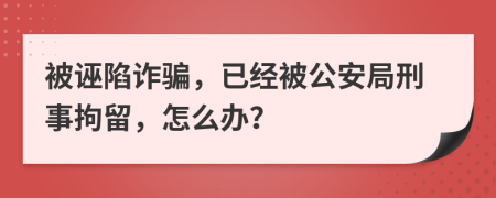 被诬陷诈骗，已经被公安局刑事拘留，怎么办？