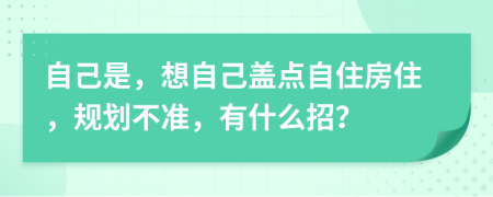 自己是，想自己盖点自住房住，规划不准，有什么招？