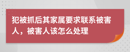 犯被抓后其家属要求联系被害人，被害人该怎么处理