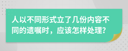 人以不同形式立了几份内容不同的遗嘱时，应该怎样处理？