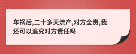 车祸后,二十多天流产,对方全责,我还可以追究对方责任吗