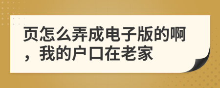 页怎么弄成电子版的啊，我的户口在老家