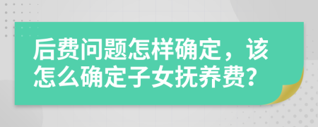 后费问题怎样确定，该怎么确定子女抚养费？