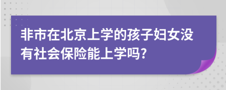 非市在北京上学的孩子妇女没有社会保险能上学吗?