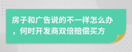 房子和广告说的不一样怎么办，何时开发商双倍赔偿买方