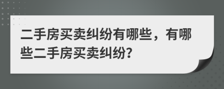 二手房买卖纠纷有哪些，有哪些二手房买卖纠纷？