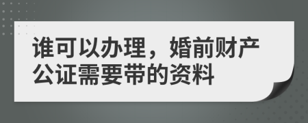 谁可以办理，婚前财产公证需要带的资料