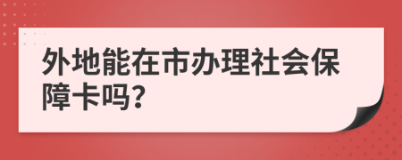 外地能在市办理社会保障卡吗？