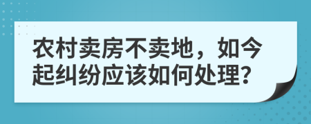农村卖房不卖地，如今起纠纷应该如何处理？