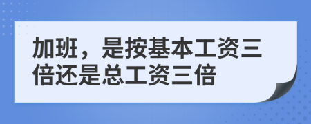 加班，是按基本工资三倍还是总工资三倍