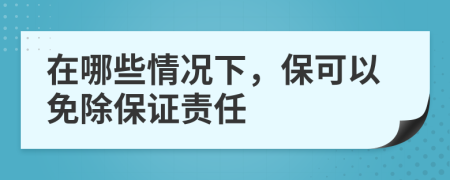 在哪些情况下，保可以免除保证责任