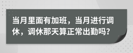 当月里面有加班，当月进行调休，调休那天算正常出勤吗？