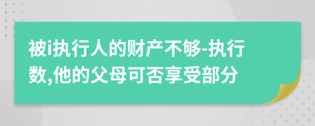 被i执行人的财产不够-执行数,他的父母可否享受部分