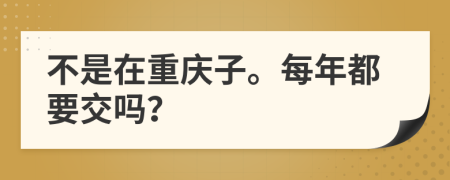 不是在重庆子。每年都要交吗？