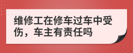 维修工在修车过车中受伤，车主有责任吗