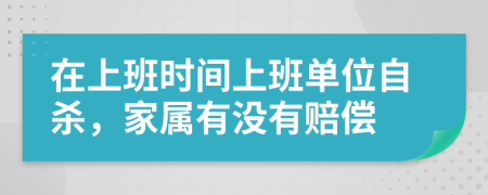 在上班时间上班单位自杀，家属有没有赔偿