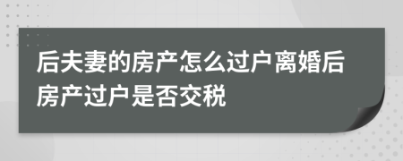 后夫妻的房产怎么过户离婚后房产过户是否交税