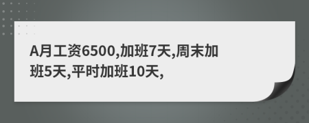 A月工资6500,加班7天,周末加班5天,平时加班10天,