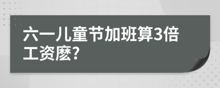 六一儿童节加班算3倍工资麽?