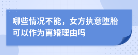 哪些情况不能，女方执意堕胎可以作为离婚理由吗