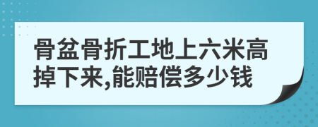 骨盆骨折工地上六米高掉下来,能赔偿多少钱