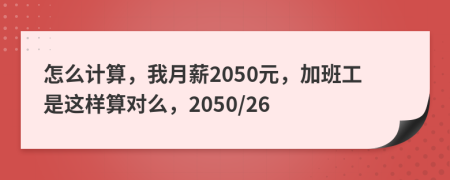 怎么计算，我月薪2050元，加班工是这样算对么，2050/26