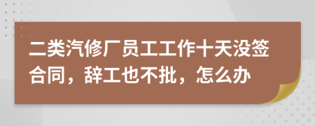 二类汽修厂员工工作十天没签合同，辞工也不批，怎么办