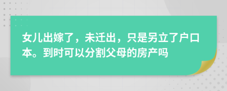 女儿出嫁了，未迁出，只是另立了户口本。到时可以分割父母的房产吗