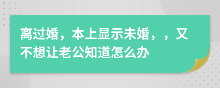 离过婚，本上显示未婚，，又不想让老公知道怎么办