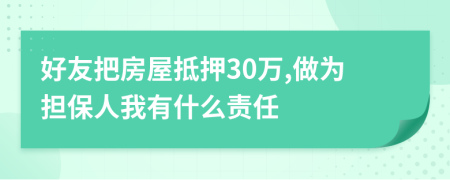 好友把房屋抵押30万,做为担保人我有什么责任