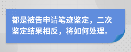 都是被告申请笔迹鉴定，二次鉴定结果相反，将如何处理。