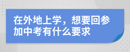 在外地上学，想要回参加中考有什么要求