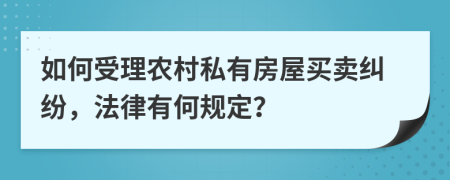 如何受理农村私有房屋买卖纠纷，法律有何规定？