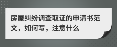 房屋纠纷调查取证的申请书范文，如何写，注意什么