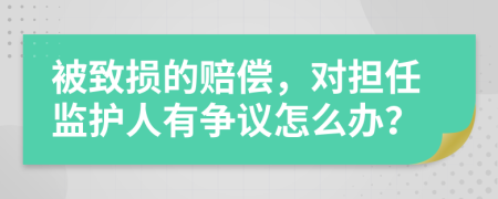 被致损的赔偿，对担任监护人有争议怎么办？